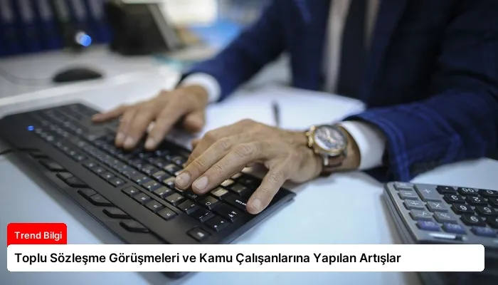 Toplu Sözleşme Görüşmeleri ve Kamu Çalışanlarına Yapılan Artışlar