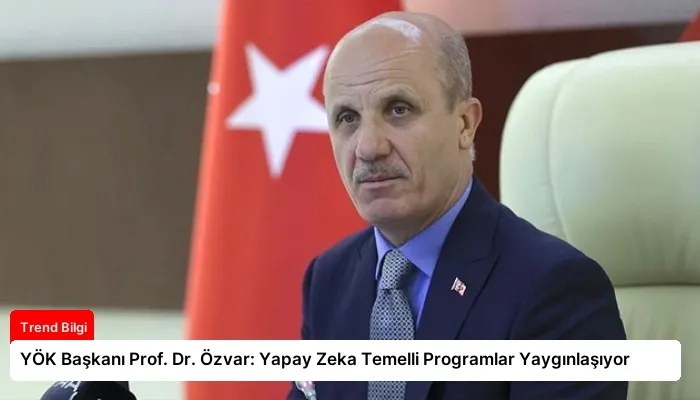 YÖK Başkanı Prof. Dr. Özvar: Yapay Zeka Temelli Programlar Yaygınlaşıyor