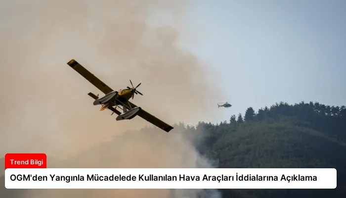 OGM’den Yangınla Mücadelede Kullanılan Hava Araçları İddialarına Açıklama