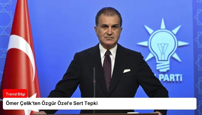 Ömer Çelik’ten Özgür Özel’e Sert Tepki