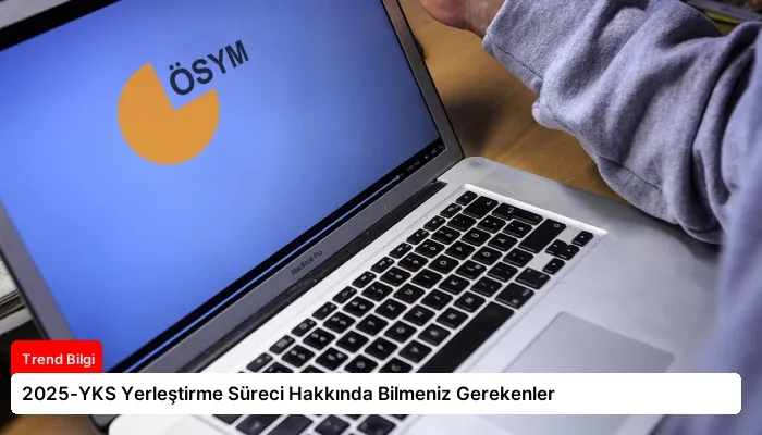 2025-YKS Yerleştirme Süreci Hakkında Bilmeniz Gerekenler