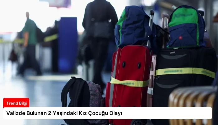 Valizde Bulunan 2 Yaşındaki Kız Çocuğu Olayı