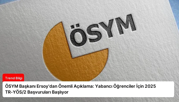 ÖSYM Başkanı Ersoy’dan Önemli Açıklama: Yabancı Öğrenciler İçin 2025 TR-YÖS/2 Başvuruları Başlıyor