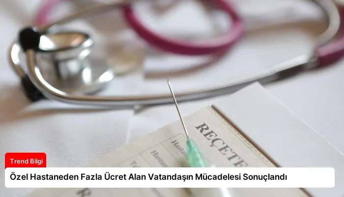Özel Hastaneden Fazla Ücret Alan Vatandaşın Mücadelesi Sonuçlandı