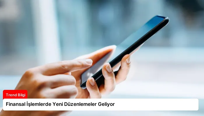 Finansal İşlemlerde Yeni Düzenlemeler Geliyor