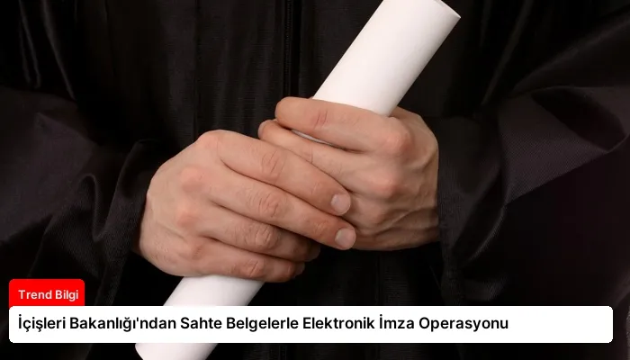 İçişleri Bakanlığı’ndan Sahte Belgelerle Elektronik İmza Operasyonu