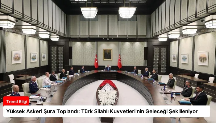 Yüksek Askeri Şura Toplandı: Türk Silahlı Kuvvetleri’nin Geleceği Şekilleniyor