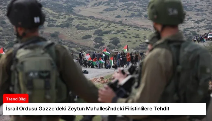 İsrail Ordusu Gazze’deki Zeytun Mahallesi’ndeki Filistinlilere Tehdit