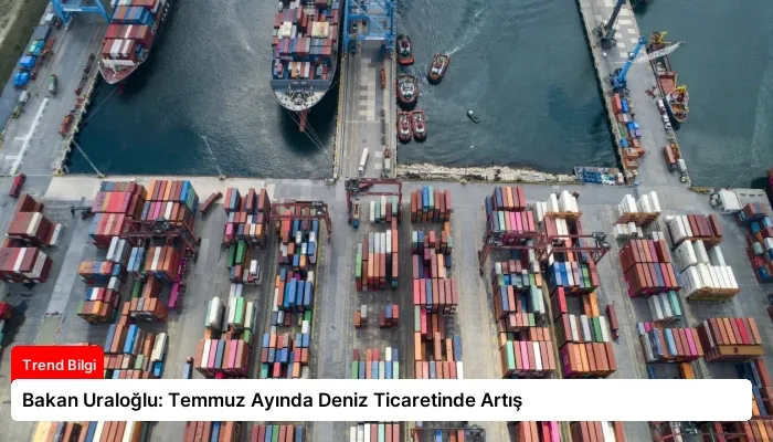 Bakan Uraloğlu: Temmuz Ayında Deniz Ticaretinde Artış