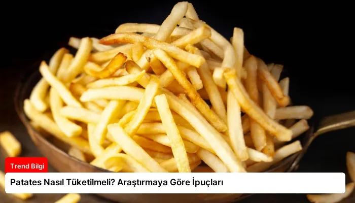 Patates Nasıl Tüketilmeli? Araştırmaya Göre İpuçları
