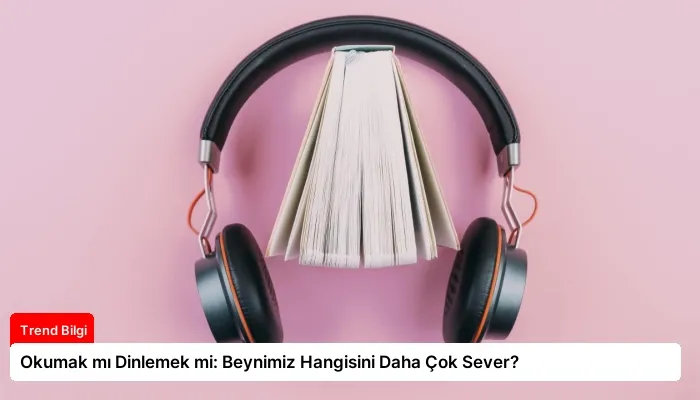 Okumak mı Dinlemek mi: Beynimiz Hangisini Daha Çok Sever?