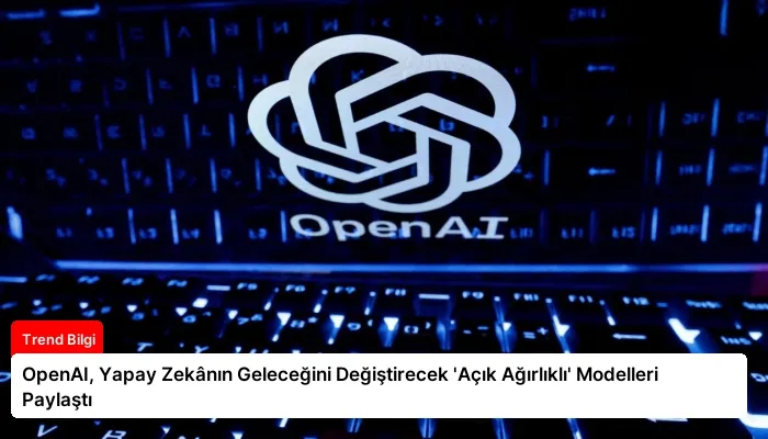 OpenAI, Yapay Zekânın Geleceğini Değiştirecek ‘Açık Ağırlıklı’ Modelleri Paylaştı