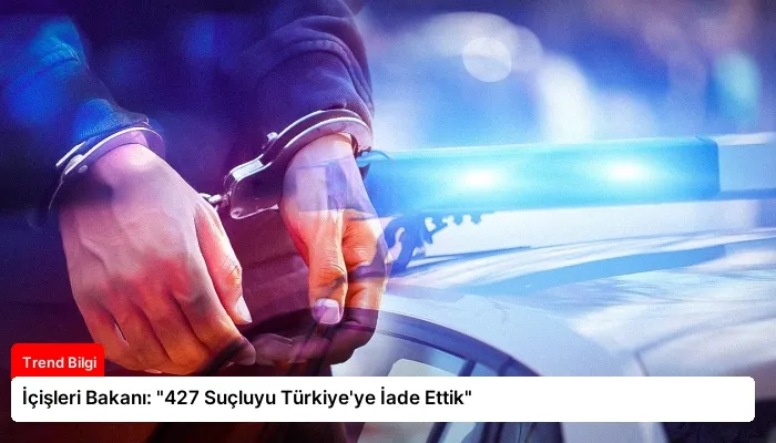 İçişleri Bakanı: “427 Suçluyu Türkiye’ye İade Ettik”