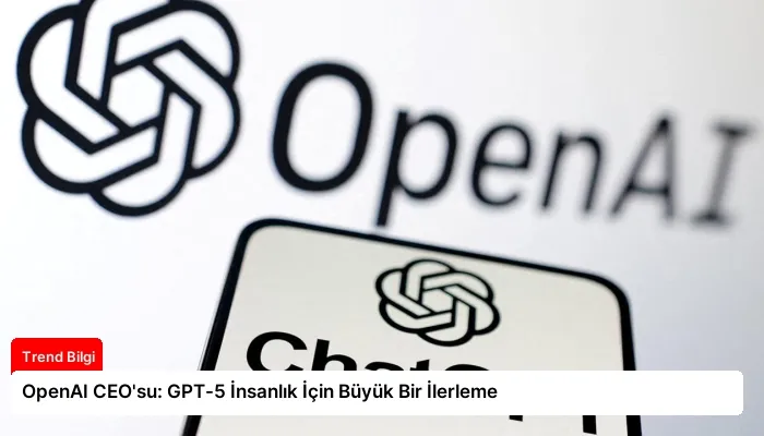 OpenAI CEO’su: GPT-5 İnsanlık İçin Büyük Bir İlerleme