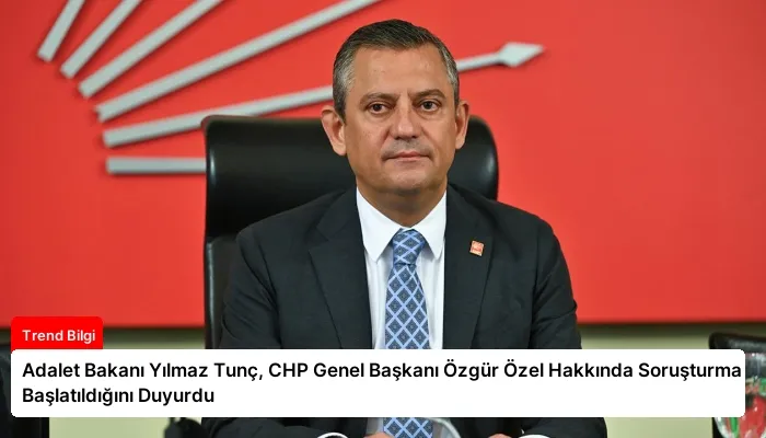 Adalet Bakanı Yılmaz Tunç, CHP Genel Başkanı Özgür Özel Hakkında Soruşturma Başlatıldığını Duyurdu