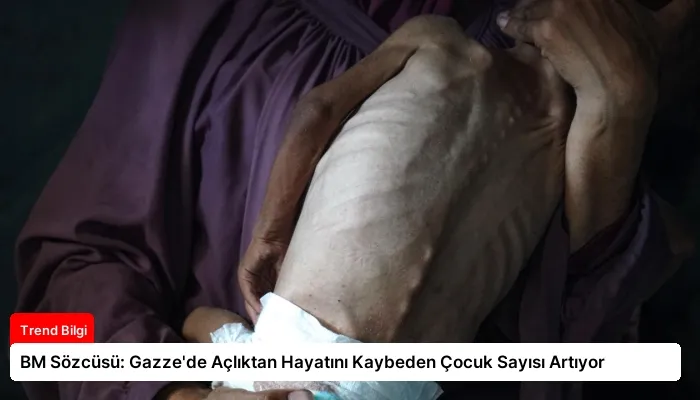 BM Sözcüsü: Gazze’de Açlıktan Hayatını Kaybeden Çocuk Sayısı Artıyor