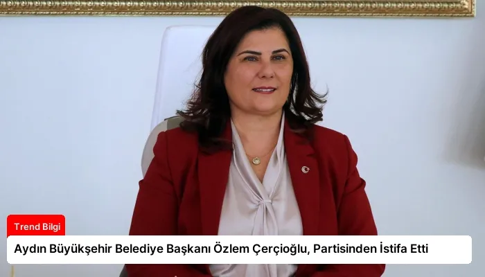 Aydın Büyükşehir Belediye Başkanı Özlem Çerçioğlu, Partisinden İstifa Etti