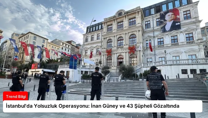 İstanbul’da Yolsuzluk Operasyonu: İnan Güney ve 43 Şüpheli Gözaltında