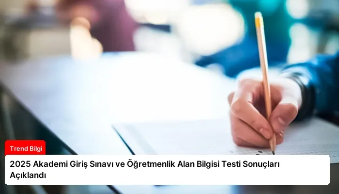 2025 Akademi Giriş Sınavı ve Öğretmenlik Alan Bilgisi Testi Sonuçları Açıklandı