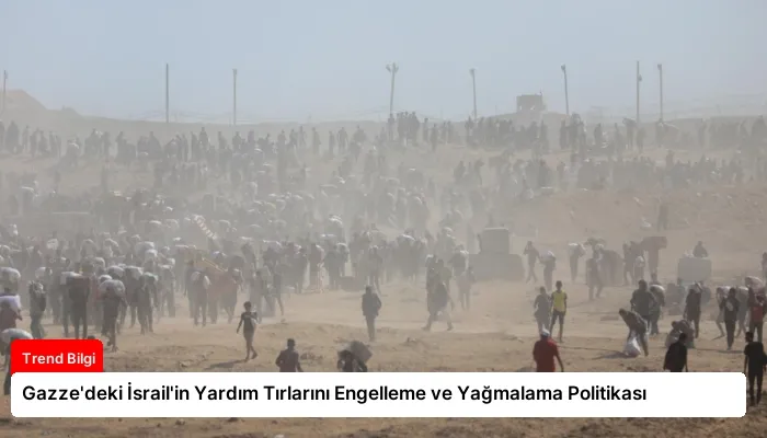 Gazze’deki İsrail’in Yardım Tırlarını Engelleme ve Yağmalama Politikası