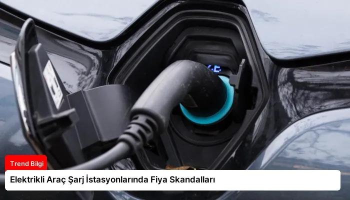 Elektrikli Araç Şarj İstasyonlarında Fiya Skandalları