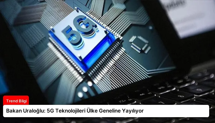 Bakan Uraloğlu: 5G Teknolojileri Ülke Geneline Yayılıyor