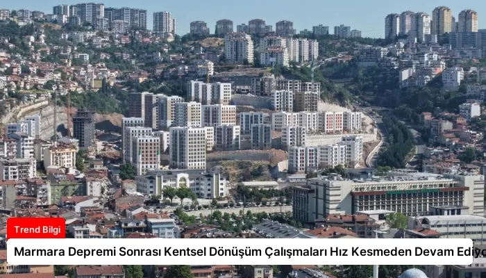 Marmara Depremi Sonrası Kentsel Dönüşüm Çalışmaları Hız Kesmeden Devam Ediyor