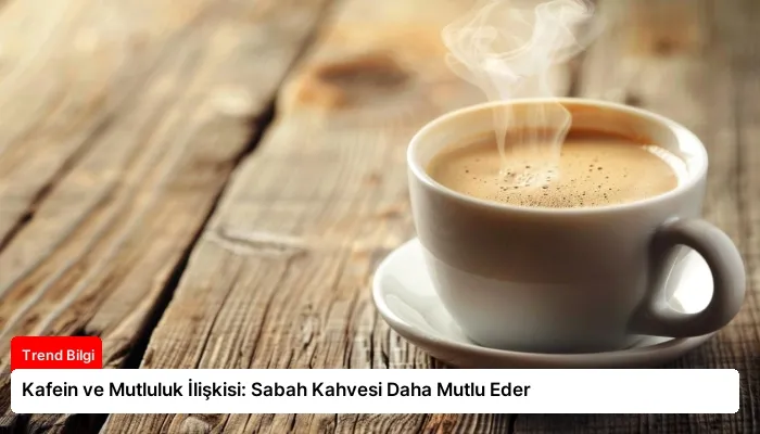 Kafein ve Mutluluk İlişkisi: Sabah Kahvesi Daha Mutlu Eder
