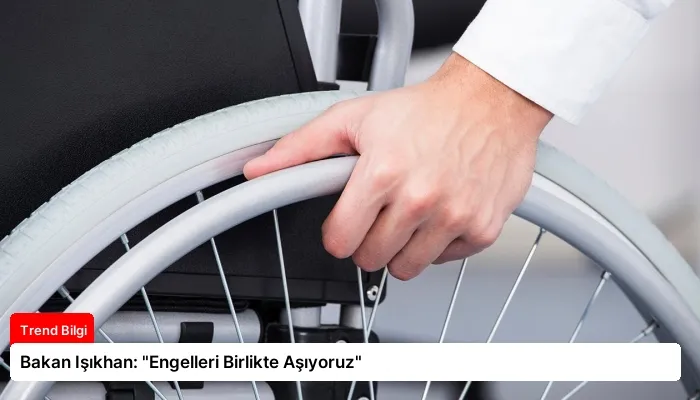 Bakan Işıkhan: “Engelleri Birlikte Aşıyoruz”