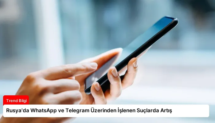 Rusya’da WhatsApp ve Telegram Üzerinden İşlenen Suçlarda Artış