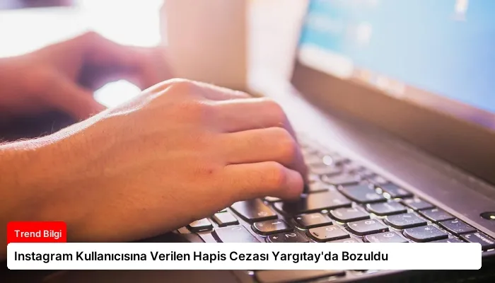 Instagram Kullanıcısına Verilen Hapis Cezası Yargıtay’da Bozuldu