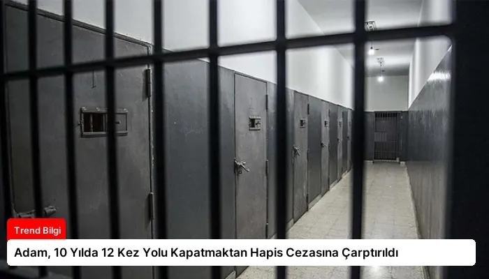 Adam, 10 Yılda 12 Kez Yolu Kapatmaktan Hapis Cezasına Çarptırıldı