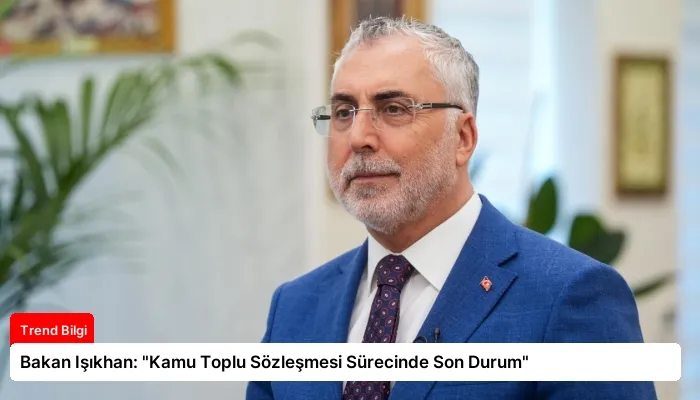 Bakan Işıkhan: “Kamu Toplu Sözleşmesi Sürecinde Son Durum”