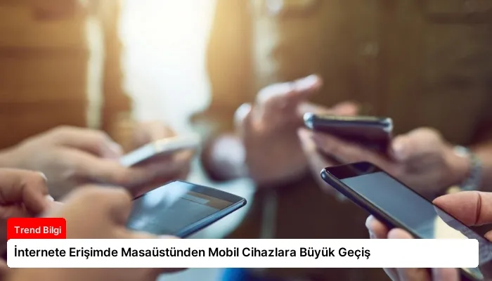 İnternete Erişimde Masaüstünden Mobil Cihazlara Büyük Geçiş