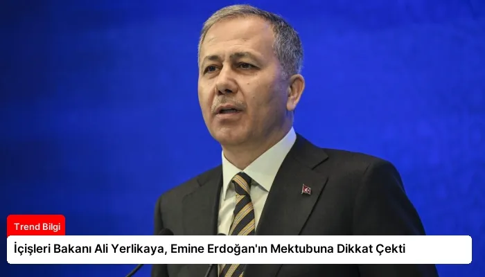 İçişleri Bakanı Ali Yerlikaya, Emine Erdoğan’ın Mektubuna Dikkat Çekti