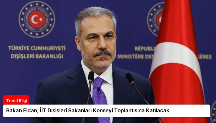 Bakan Fidan, İİT Dışişleri Bakanları Konseyi Toplantısına Katılacak