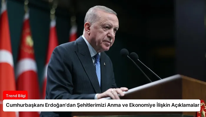 Cumhurbaşkanı Erdoğan’dan Şehitlerimizi Anma ve Ekonomiye İlişkin Açıklamalar