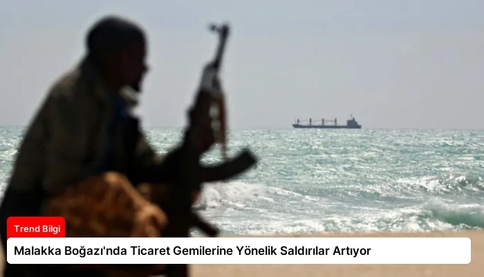 Malakka Boğazı’nda Ticaret Gemilerine Yönelik Saldırılar Artıyor