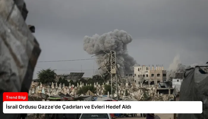 İsrail Ordusu Gazze’de Çadırları ve Evleri Hedef Aldı