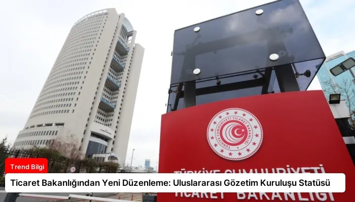 Ticaret Bakanlığından Yeni Düzenleme: Uluslararası Gözetim Kuruluşu Statüsü