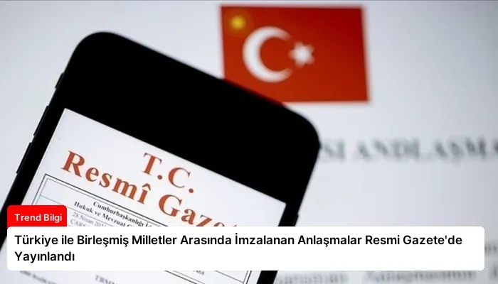 Türkiye ile Birleşmiş Milletler Arasında İmzalanan Anlaşmalar Resmi Gazete’de Yayınlandı