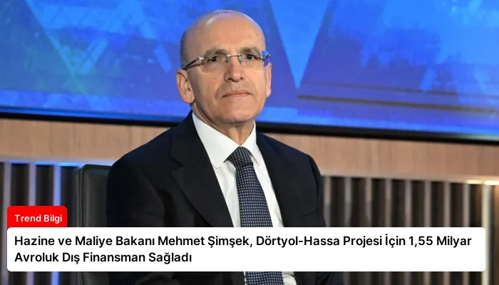 Hazine ve Maliye Bakanı Mehmet Şimşek, Dörtyol-Hassa Projesi İçin 1,55 Milyar Avroluk Dış Finansman Sağladı