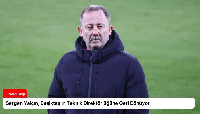 Sergen Yalçın, Beşiktaş’ın Teknik Direktörlüğüne Geri Dönüyor