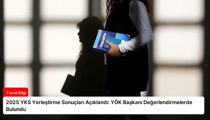 2025 YKS Yerleştirme Sonuçları Açıklandı: YÖK Başkanı Değerlendirmelerde Bulundu