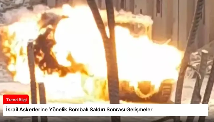 İsrail Askerlerine Yönelik Bombalı Saldırı Sonrası Gelişmeler
