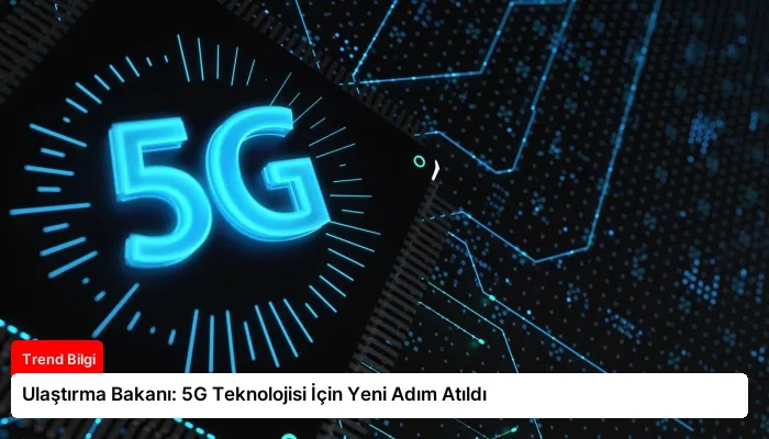 Ulaştırma Bakanı: 5G Teknolojisi İçin Yeni Adım Atıldı