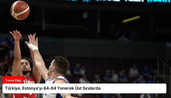 Türkiye, Estonya’yı 84-64 Yenerek Üst Sıralarda