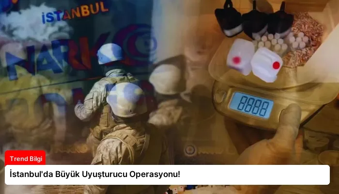 İstanbul’da Büyük Uyuşturucu Operasyonu!
