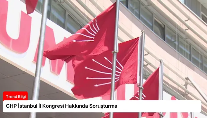 CHP İstanbul İl Kongresi Hakkında Soruşturma