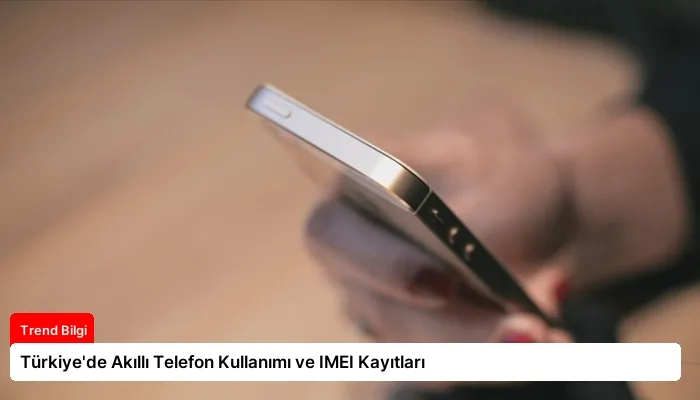 Türkiye’de Akıllı Telefon Kullanımı ve IMEI Kayıtları